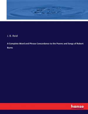 A Complete Word and Phrase Concordance to the Poems and Songs of Robert Burns de J. B. Reid