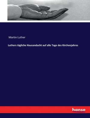 Luthers tägliche Hausandacht auf alle Tage des Kirchenjahres de Martin Luther