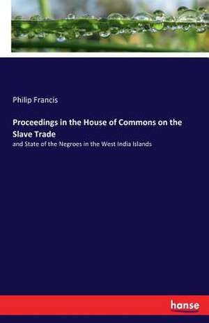 Proceedings in the House of Commons on the Slave Trade de Philip Francis