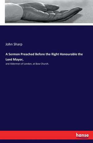 A Sermon Preached Before the Right Honourable the Lord Mayor, de John Sharp