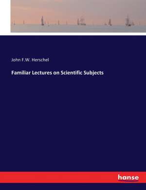 Familiar Lectures on Scientific Subjects de John F. W. Herschel