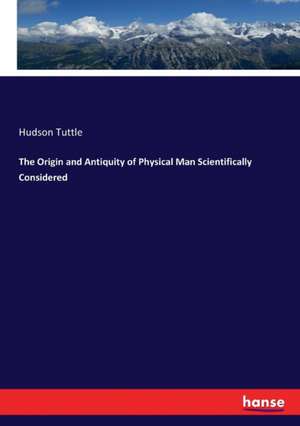 The Origin and Antiquity of Physical Man Scientifically Considered de Hudson Tuttle