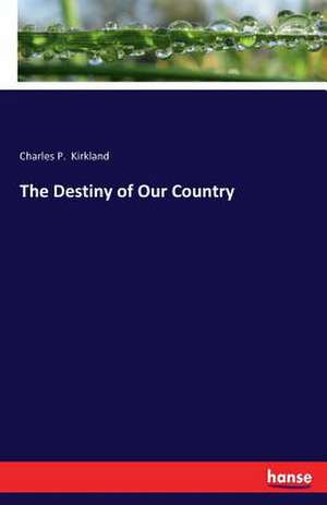 The Destiny of Our Country de Charles P. Kirkland