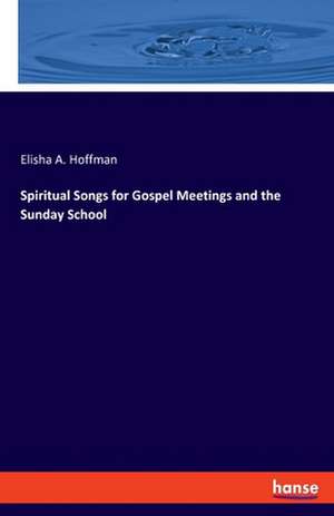 Spiritual Songs for Gospel Meetings and the Sunday School de Elisha A. Hoffman