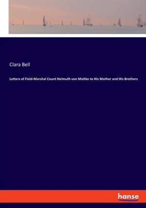 Letters of Field-Marshal Count Helmuth von Moltke to His Mother and His Brothers de Clara Bell