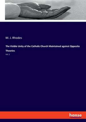 The Visible Unity of the Catholic Church Maintained against Opposite Theories de M. J. Rhodes