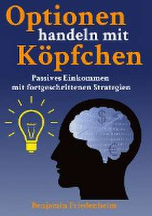 Optionen handeln mit Köpfchen - Profitable Tipps aus der Praxis für fortgeschrittene Optionstrader de Benjamin Friedenheim