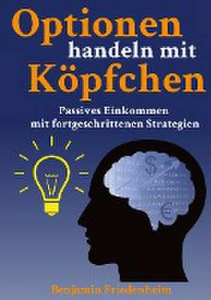 Optionen handeln mit Köpfchen - Profitable Tipps aus der Praxis für fortgeschrittene Optionstrader de Benjamin Friedenheim