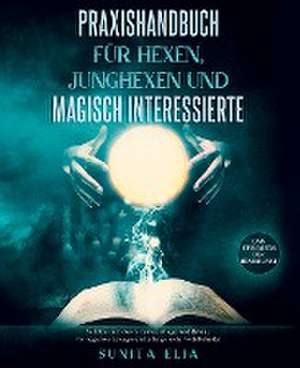 Praxishandbuch für Hexen, Junghexen und magisch Interessierte de Sunita Elia