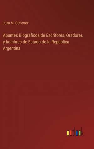 Apuntes Biograficos de Escritores, Oradores y hombres de Estado de la Republica Argentina de Juan M. Gutierrez