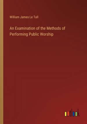 An Examination of the Methods of Performing Public Worship de William James Le Tall