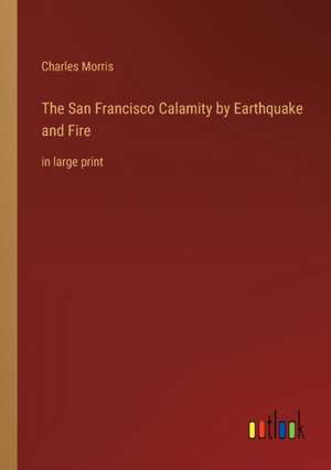 The San Francisco Calamity by Earthquake and Fire de Charles Morris