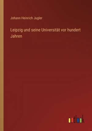 Leipzig und seine Universität vor hundert Jahren de Johann Heinrich Jugler