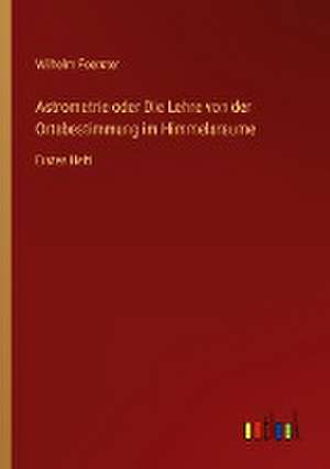 Astrometrie oder Die Lehre von der Ortsbestimmung im Himmelsraume de Wilhelm Foerster