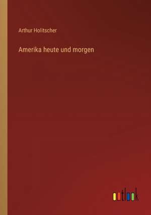 Amerika heute und morgen de Arthur Holitscher