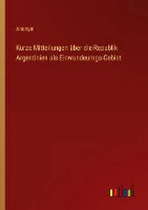 Kurze Mitteilungen über die Republik Argentinien als Einwandeurngs-Gebiet de Anonym