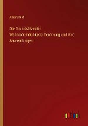 Die Grundsätze der Wahrscheinlichkeits-Rechnung und ihre Anwendungen de Albert Wild