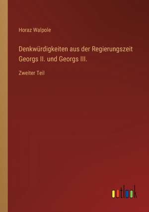 Denkwürdigkeiten aus der Regierungszeit Georgs II. und Georgs III. de Horaz Walpole