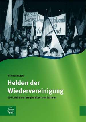 Helden Der Wiedervereinigung: 20 Portrats Von Wegbereitern Aus Sachsen de Thomas Mayer