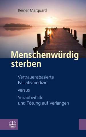 Menschenwurdig Sterben: Vertrauensbasierte Palliativmedizin Versus Suizidbeihilfe Und Totung Auf Verlangen de Reiner Marquard