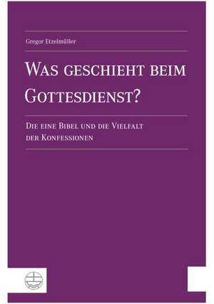 Was Geschieht Beim Gottesdienst?: Die Eine Bibel Und Die Vielfalt Der Konfessionen de Gregor Etzelmüller