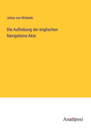 Die Aufhebung der englischen Navigations-Akte de Julius Von Wickede