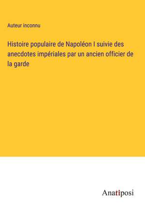 Histoire populaire de Napoléon I suivie des anecdotes impériales par un ancien officier de la garde de Auteur Inconnu