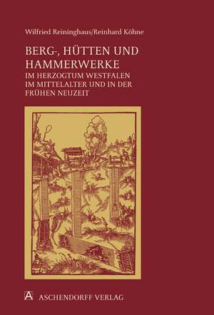 Berg-, Hütten- und Hammerwerke im Herzogtum Westfalen im Mittelalter und in der frühen Neuzeit de Reinhard Köhne