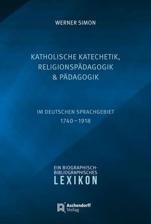 Katholische Katechetik, Religionspädagogik und Pädagogik im deutschen Sprachgebiet 1740-1918 de Werner Simon