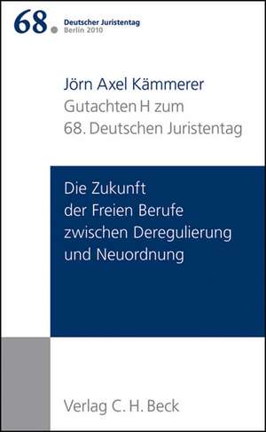 Verhandlungen des 68. Deutschen Juristentages Berlin 2010 Bd. I: Gutachten Teil H: Die Zukunft der Freien Berufe zwischen Deregulierung und Neuordnung de Jörn Axel Kämmerer