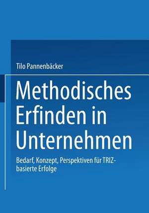 Methodisches Erfinden in Unternehmen: Bedarf, Konzept, Perspektiven für TRIZ-basierte Erfolge de Tilo Pannenbäcker