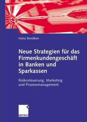 Neue Strategien für das Firmenkundengeschäft in Banken und Sparkassen: Risikosteuerung, Marketing und Prozessmanagement de Heinz Benölken