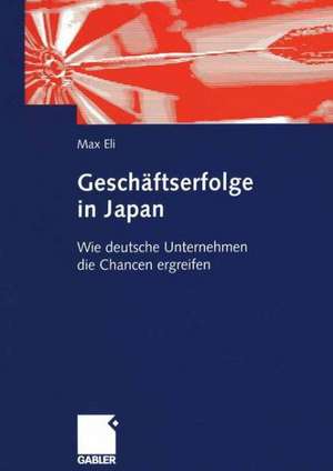 Geschäftserfolge in Japan: Wie deutsche Unternehmen die Chancen ergreifen: Anleitungen zur Steigerung der deutschen Wirtschaftsaktivitäten in Japan de Max Eli