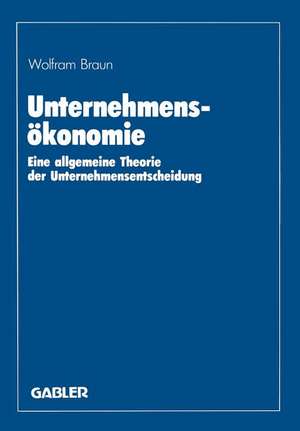 Unternehmensökonomie: Eine allgemeine Theorie der Unternehmensentscheidung de Wolfram Braun