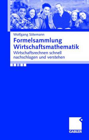 Formelsammlung Wirtschaftsmathematik: Wirtschaftsrechnen schnell nachschlagen und verstehen de Wolfgang Sötemann