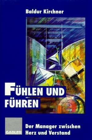 Fühlen und Führen: Der Manager zwischen Herz und Verstand de Baldur Kirchner