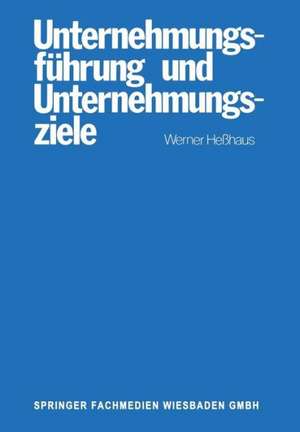 Unternehmungsführung und Unternehmungsziele: Eine Untersuchung des Wissenschaftsprogrammes der betriebswirtschaftlichen Theorie der Unternehmungsführung und des Zusammenhanges von Ziel-Funktions-Hierarchien und Führung de Werner Hesshaus