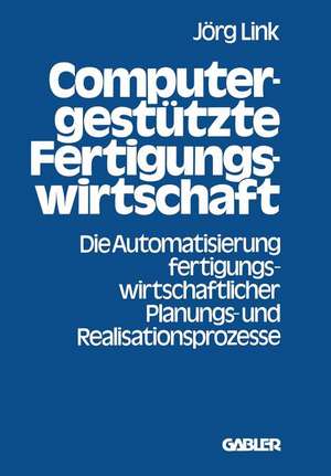 Computergestützte Fertigungswirtschaft: Die Automatisierung fertigungswirtschaftlicher Planungs- und Realisationsprozesse de Jörg Link