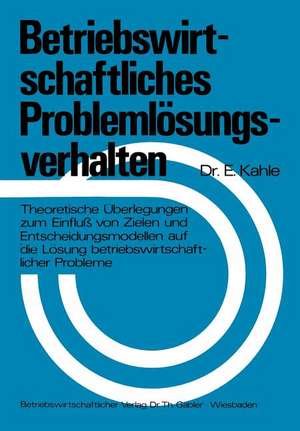 Betriebswirtschaftliches Problemlösungsverhalten: Theoretische Überlegungen zum Einfluß von Zielen und Entscheidungsmodellen auf die Lösung betriebswirtschaftlicher Probleme de Egbert Kahle