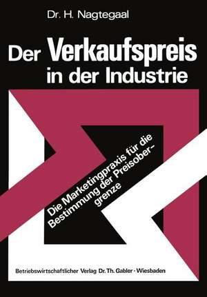 Der Verkaufspreis in der Industrie: Die Marketingpraxis für die Bestimmung der Preisobergrenze de Heinz Nagtegaal