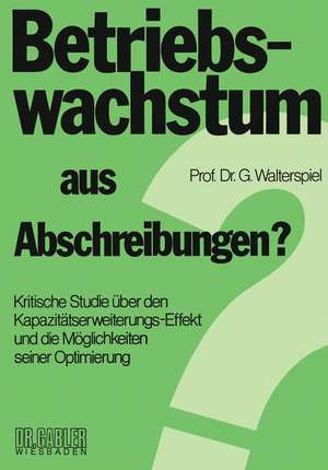 Betriebswachstum aus Abschreibungen?: Kritische Studie über den Kapazitätserweiterungs-Effekt und die Möglichkeiten seiner Optimierung de Georg Walterspiel