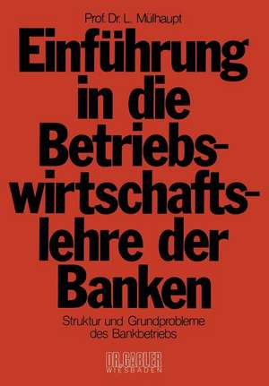 Einführung in die Betriebswirtschaftslehre der Banken: Struktur und Grundprobleme des Bankbetriebs und des Bankwesens in der Bundesrepublik Deutschland de Ludwig Mülhaupt