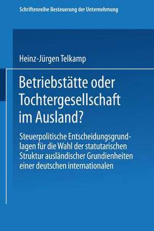 Betriebstätte oder Tochtergesellschaft im Ausland?: Steuerpolitische Entscheidungsgrundlagen für die Wahl der statutarischen Struktur ausländischer Grundeinheiten einer deutschen internationalen Unternehmung de Heinz-Jürgen Telkamp