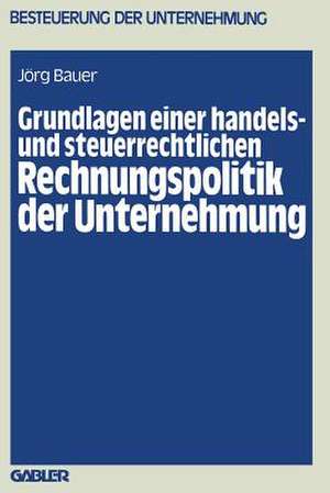 Grundlagen einer handels- und steuerrechtlichen Rechnungspolitik der Unternehmung de Jörg Bauer