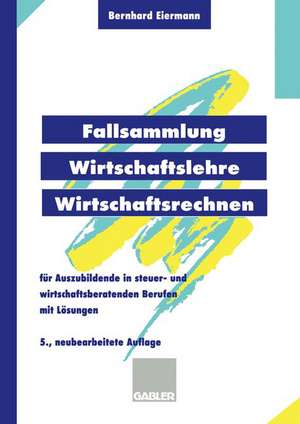 Fallsammlung Wirtschaftslehre/Wirtschaftsrechnen: Für Auszubildende in steuer- und wirtschaftsberatenden Berufen mit Lösungen de Bernhard Eiermann