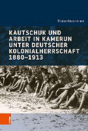 Kautschuk und Arbeit in Kamerun unter deutscher Kolonialherrschaft 1880-1913 de Tristan Oestermann