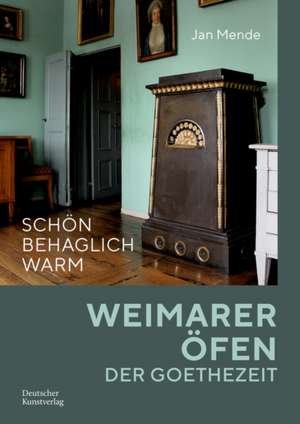 Schön behaglich warm – Weimarer Öfen der Goethezeit de Jan Mende