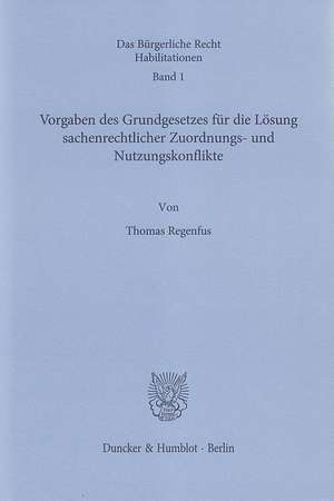 Vorgaben des Grundgesetzes für die Lösung sachenrechtlicher Zuordnungs- und Nutzungskonflikte de Thomas Regenfus