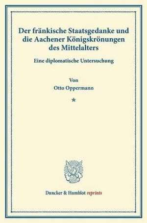 Der fränkische Staatsgedanke und die Aachener Königskrönungen des Mittelalters. de Otto Oppermann