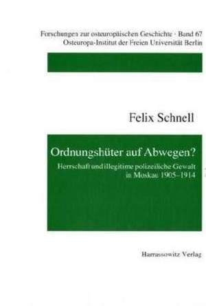 Ordnungshuter Auf Abwegen: Herrschaft Und Illegitime Polizeiliche Gewalt in Moskau 1905-1914 de Felix Schnell